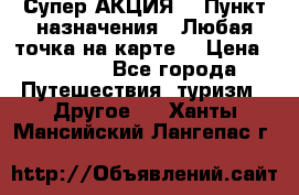 Супер АКЦИЯ! › Пункт назначения ­ Любая точка на карте! › Цена ­ 5 000 - Все города Путешествия, туризм » Другое   . Ханты-Мансийский,Лангепас г.